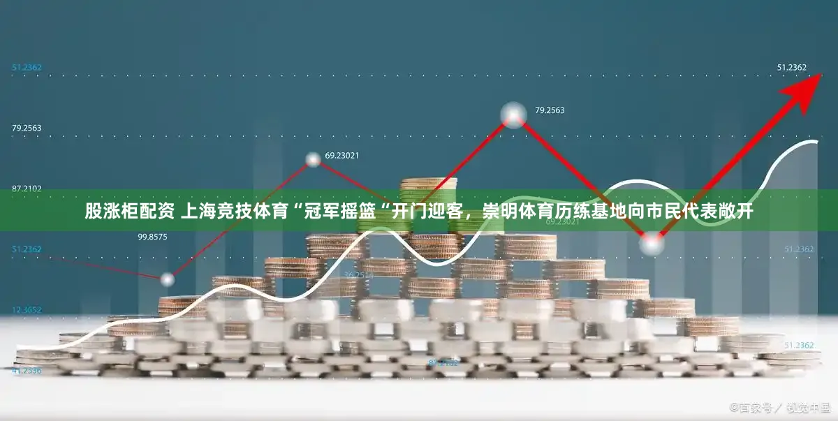 股涨柜配资 上海竞技体育“冠军摇篮“开门迎客，崇明体育历练基地向市民代表敞开