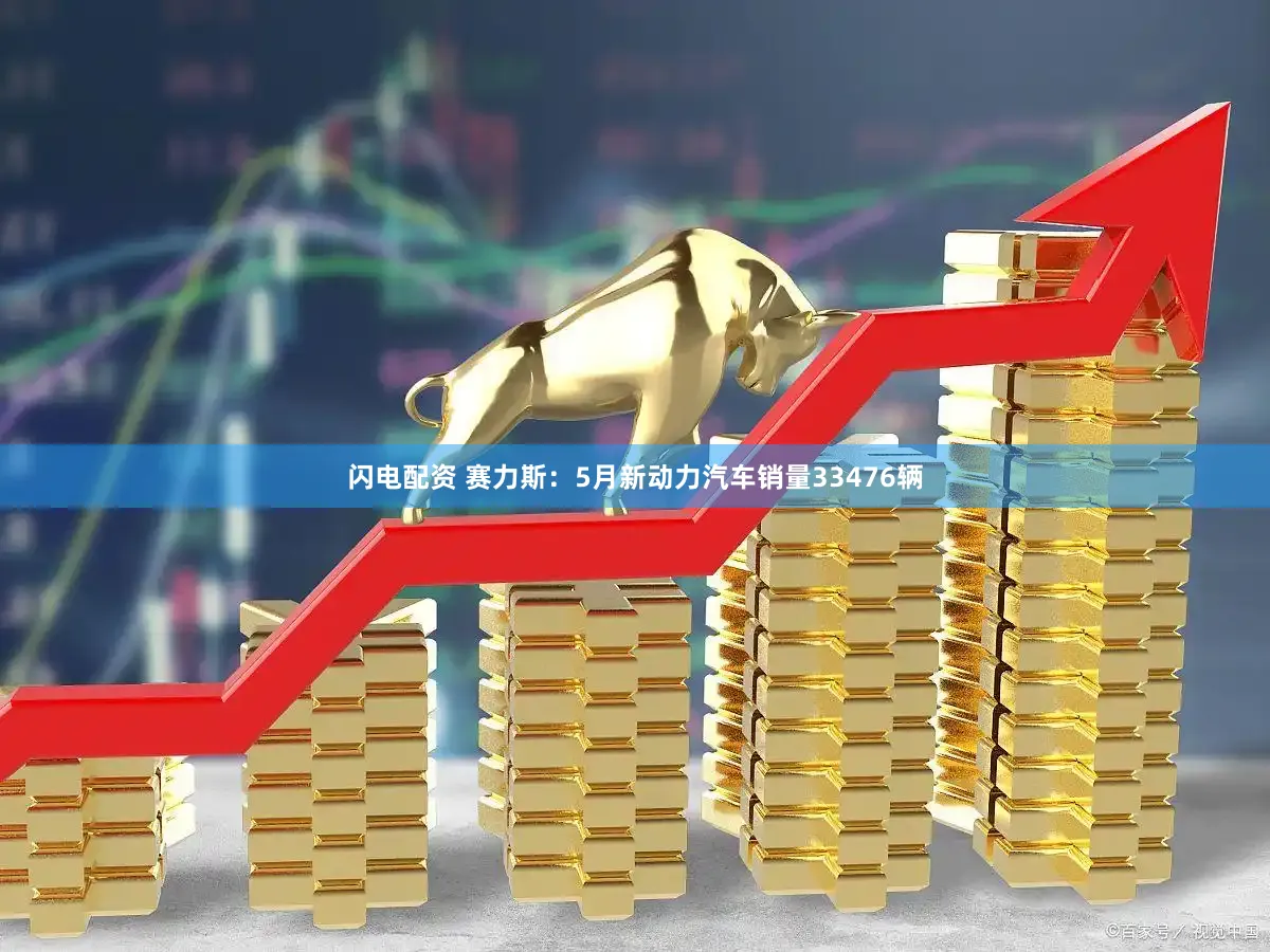 闪电配资 赛力斯：5月新动力汽车销量33476辆