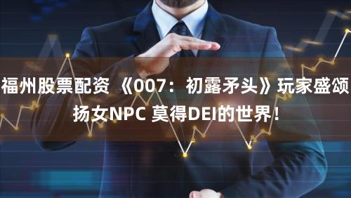 福州股票配资 《007：初露矛头》玩家盛颂扬女NPC 莫得DEI的世界！