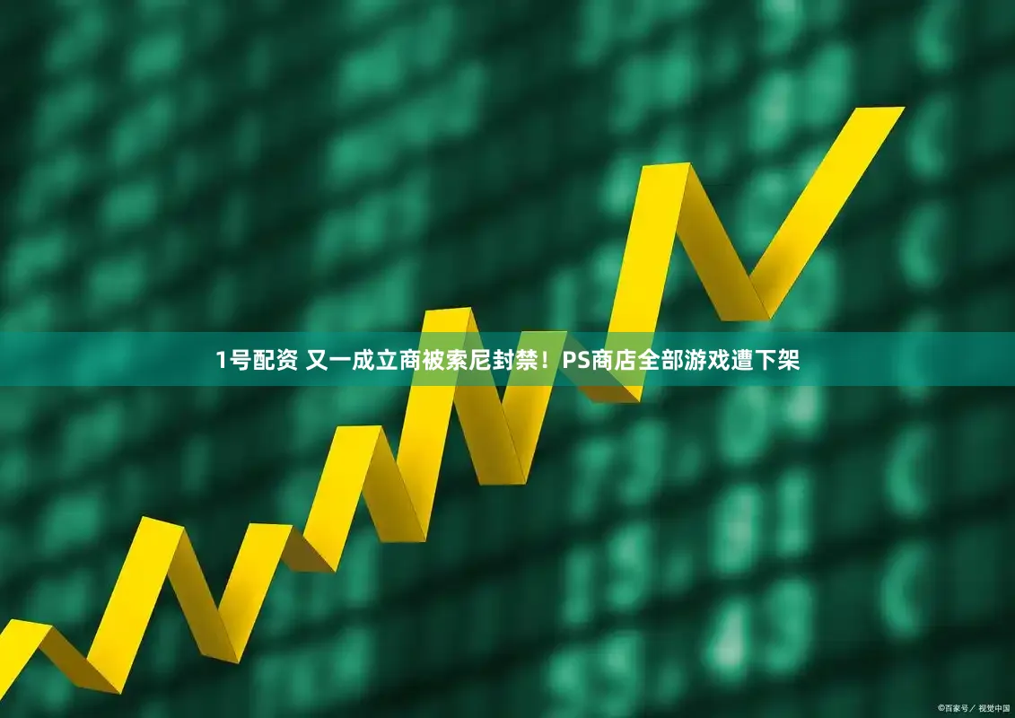 1号配资 又一成立商被索尼封禁！PS商店全部游戏遭下架