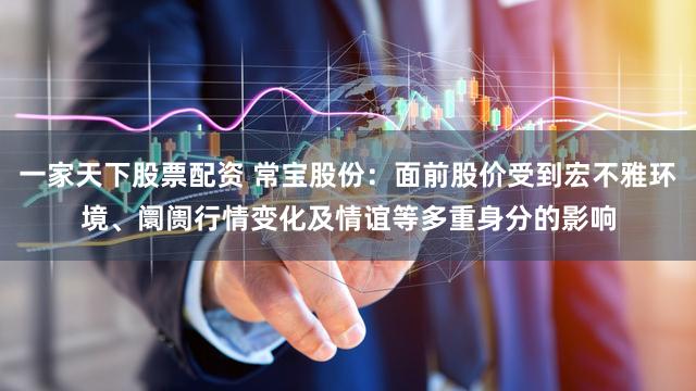 一家天下股票配资 常宝股份：面前股价受到宏不雅环境、阛阓行情变化及情谊等多重身分的影响