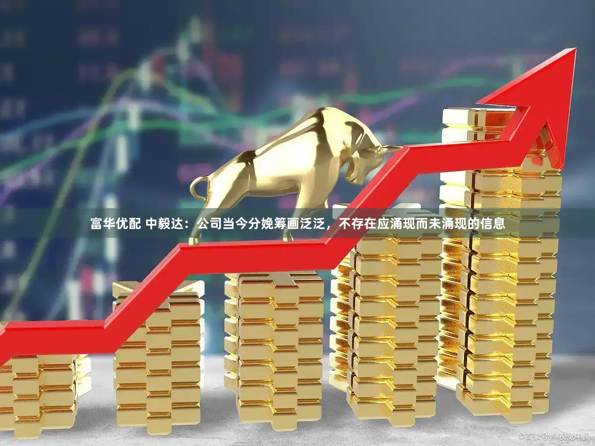 富华优配 中毅达：公司当今分娩筹画泛泛，不存在应涌现而未涌现的信息
