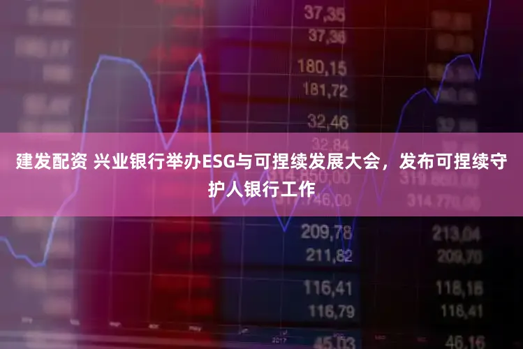 建发配资 兴业银行举办ESG与可捏续发展大会，发布可捏续守护人银行工作