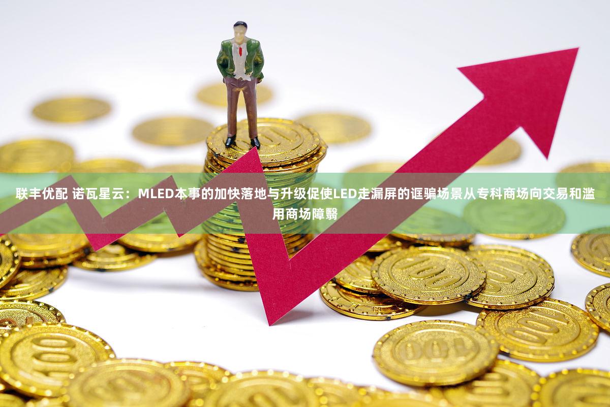 联丰优配 诺瓦星云：MLED本事的加快落地与升级促使LED走漏屏的诓骗场景从专科商场向交易和滥用商场障翳