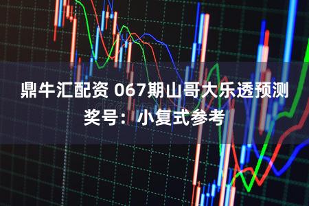 鼎牛汇配资 067期山哥大乐透预测奖号：小复式参考