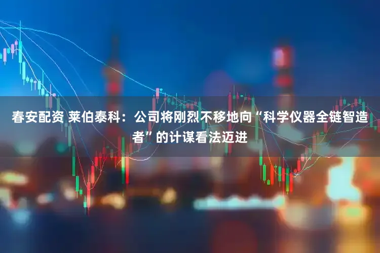 春安配资 莱伯泰科：公司将刚烈不移地向“科学仪器全链智造者”的计谋看法迈进