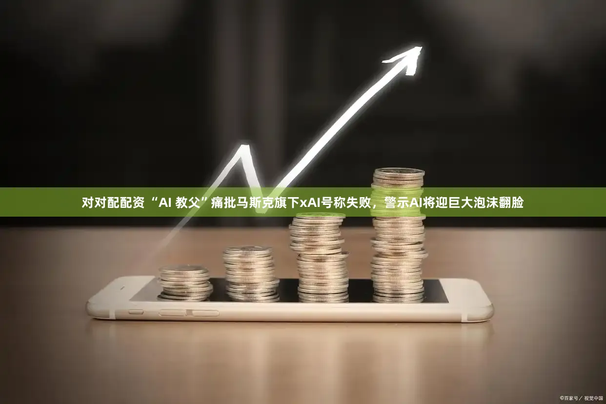 对对配配资 “AI 教父”痛批马斯克旗下xAI号称失败，警示AI将迎巨大泡沫翻脸