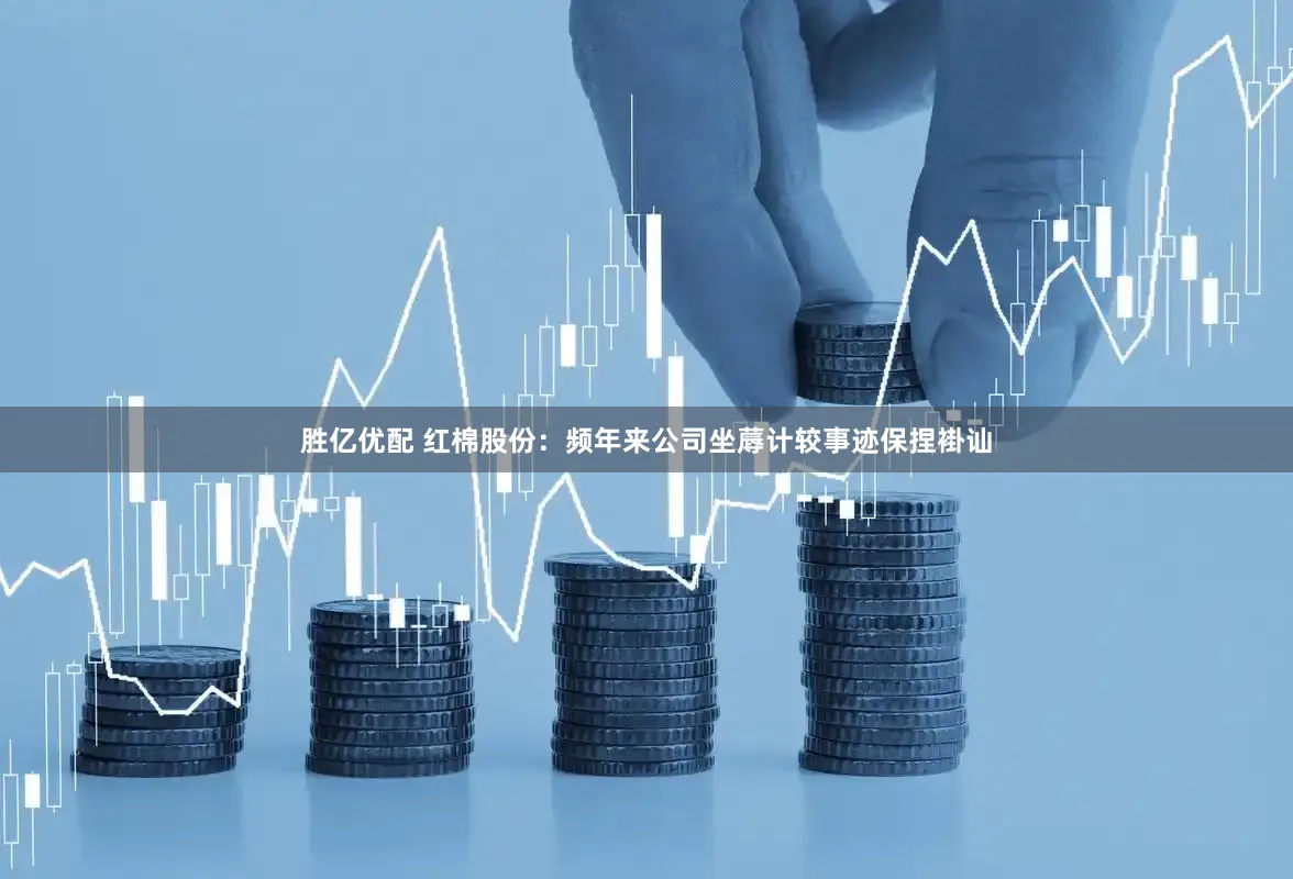 胜亿优配 红棉股份:频年来公司坐蓐计较事迹保捏褂讪